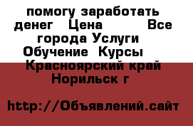 помогу заработать денег › Цена ­ 600 - Все города Услуги » Обучение. Курсы   . Красноярский край,Норильск г.